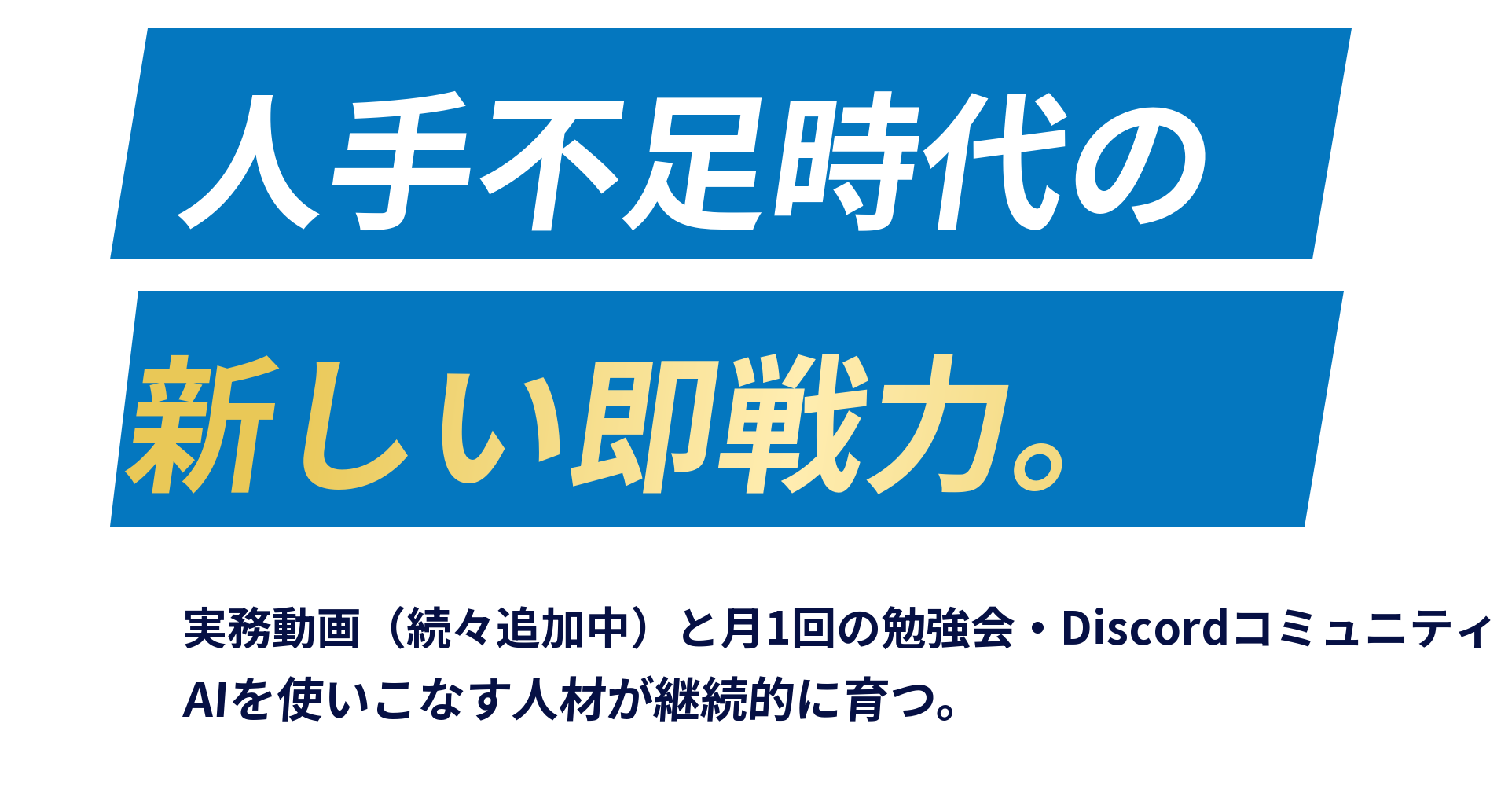 人手不足時代の、新しい即戦力。実務動画（続々追加中）と月1回の勉強会・Discordコミュニティで、AIを使いこなす人材が継続的に育つ。